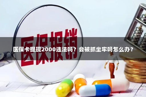 医保卡提现2000违法吗？会被抓坐牢吗怎么办？